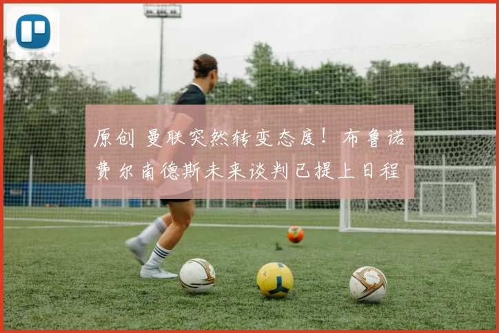 原创 曼联突然转变态度！布鲁诺・费尔南德斯未来谈判已提上日程