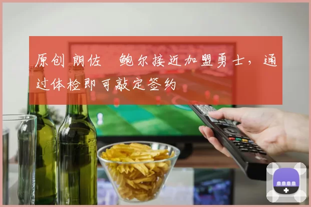 原创 朗佐・鲍尔接近加盟勇士，通过体检即可敲定签约