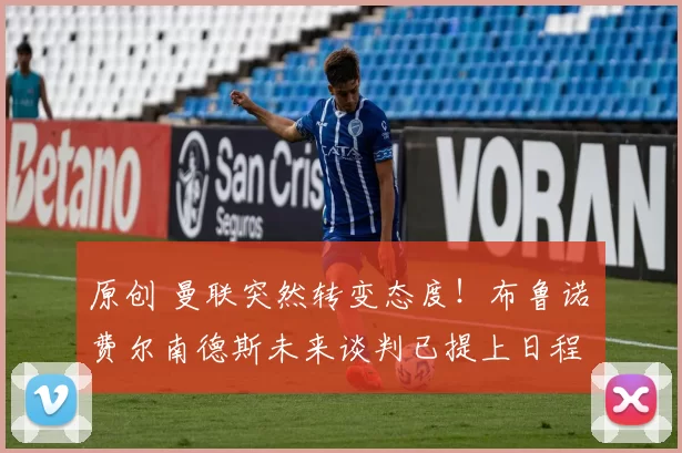 原创 曼联突然转变态度！布鲁诺・费尔南德斯未来谈判已提上日程