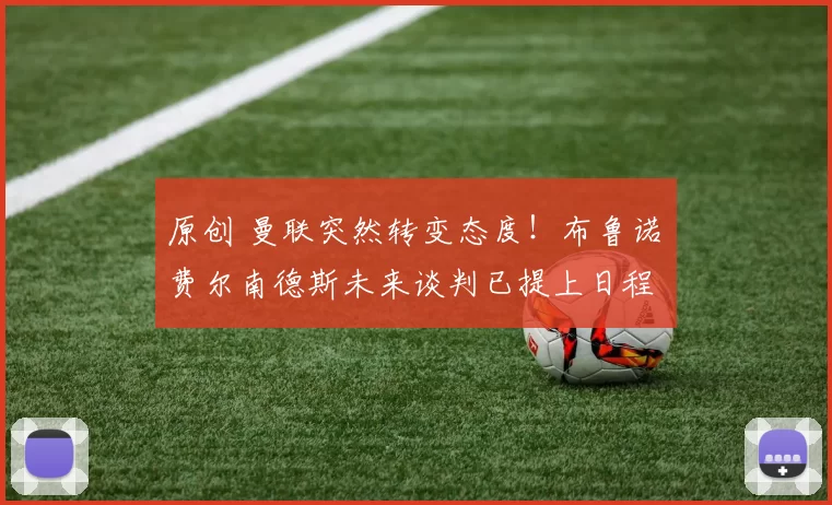 原创 曼联突然转变态度！布鲁诺・费尔南德斯未来谈判已提上日程