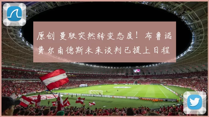 原创 曼联突然转变态度！布鲁诺・费尔南德斯未来谈判已提上日程