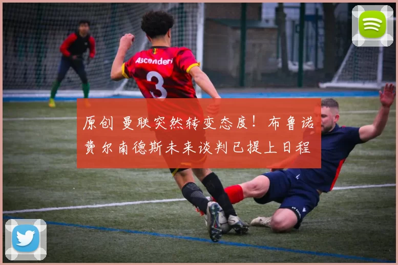 原创 曼联突然转变态度！布鲁诺・费尔南德斯未来谈判已提上日程