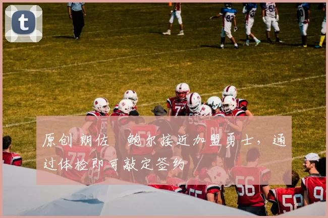 原创 朗佐・鲍尔接近加盟勇士，通过体检即可敲定签约