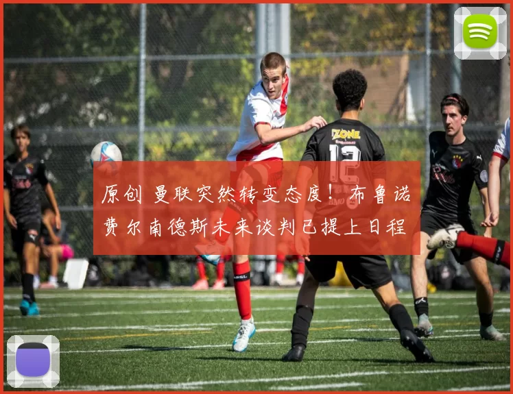 原创 曼联突然转变态度！布鲁诺・费尔南德斯未来谈判已提上日程