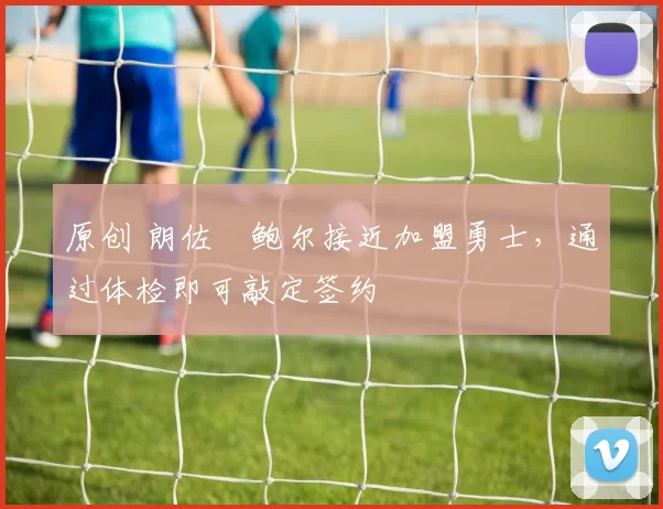 原创 朗佐・鲍尔接近加盟勇士，通过体检即可敲定签约