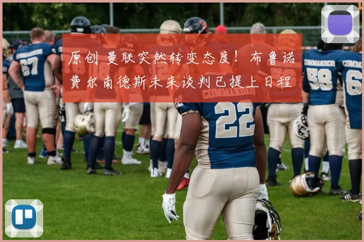 原创 曼联突然转变态度！布鲁诺・费尔南德斯未来谈判已提上日程