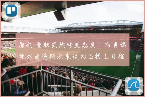 原创 曼联突然转变态度！布鲁诺・费尔南德斯未来谈判已提上日程