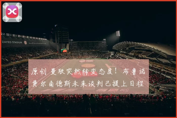 原创 曼联突然转变态度！布鲁诺・费尔南德斯未来谈判已提上日程