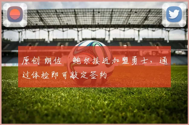 原创 朗佐・鲍尔接近加盟勇士，通过体检即可敲定签约