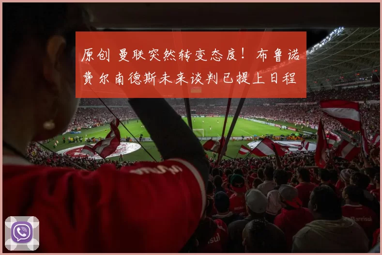 原创 曼联突然转变态度！布鲁诺・费尔南德斯未来谈判已提上日程