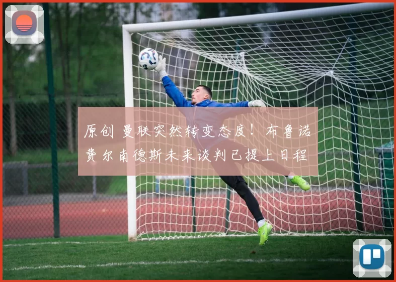 原创 曼联突然转变态度！布鲁诺・费尔南德斯未来谈判已提上日程