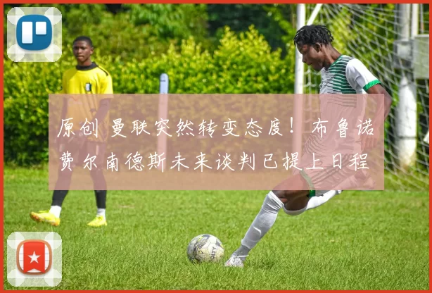 原创 曼联突然转变态度！布鲁诺・费尔南德斯未来谈判已提上日程