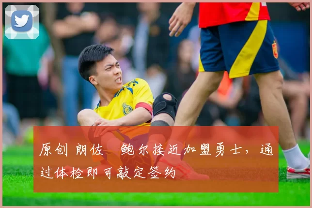 原创 朗佐・鲍尔接近加盟勇士，通过体检即可敲定签约