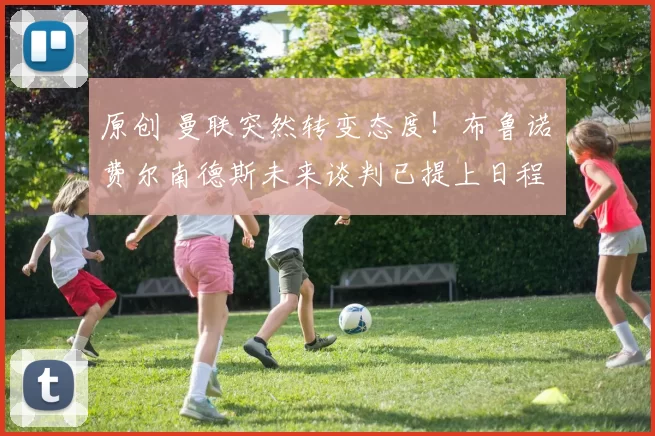 原创 曼联突然转变态度！布鲁诺・费尔南德斯未来谈判已提上日程