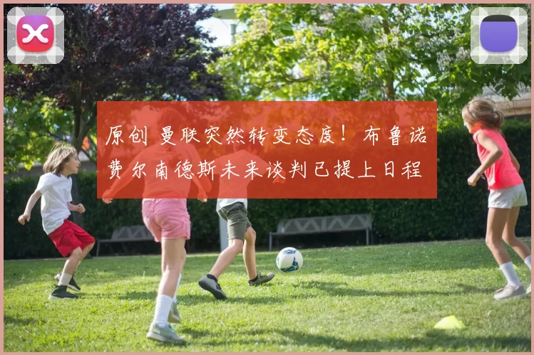 原创 曼联突然转变态度！布鲁诺・费尔南德斯未来谈判已提上日程