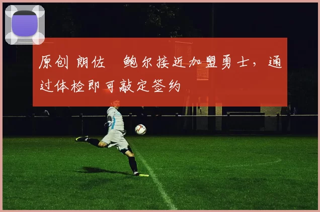 原创 朗佐・鲍尔接近加盟勇士，通过体检即可敲定签约