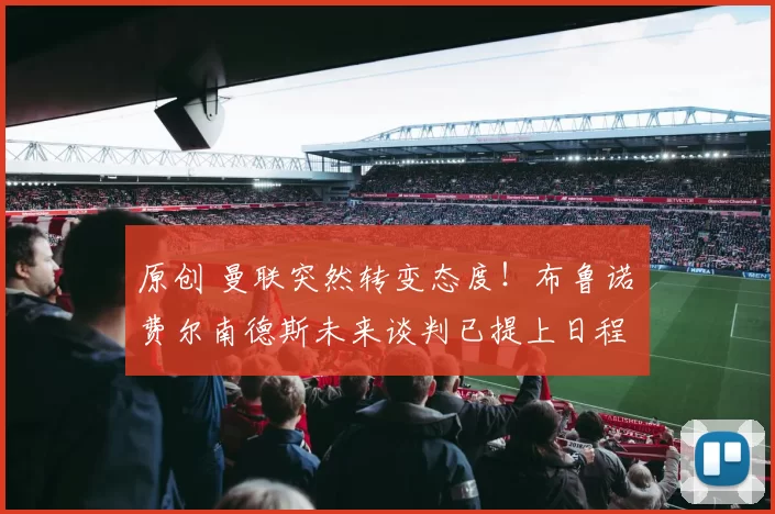 原创 曼联突然转变态度！布鲁诺・费尔南德斯未来谈判已提上日程