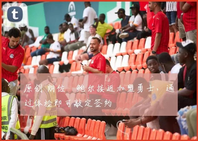 原创 朗佐・鲍尔接近加盟勇士，通过体检即可敲定签约