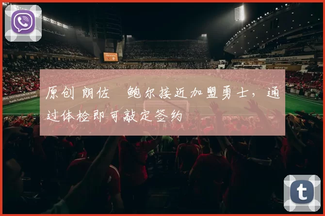 原创 朗佐・鲍尔接近加盟勇士，通过体检即可敲定签约