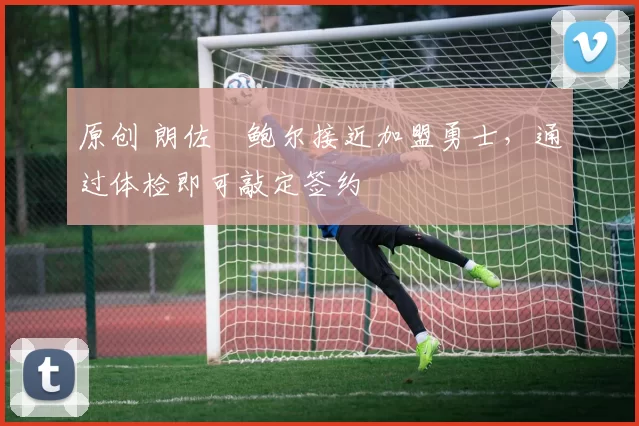 原创 朗佐・鲍尔接近加盟勇士，通过体检即可敲定签约