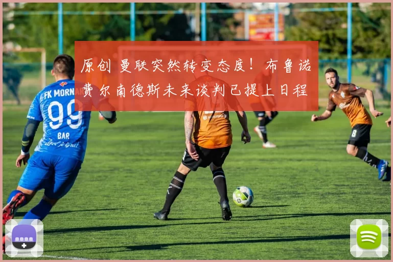 原创 曼联突然转变态度！布鲁诺・费尔南德斯未来谈判已提上日程