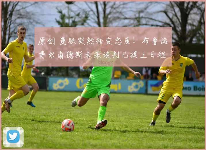 原创 曼联突然转变态度！布鲁诺・费尔南德斯未来谈判已提上日程