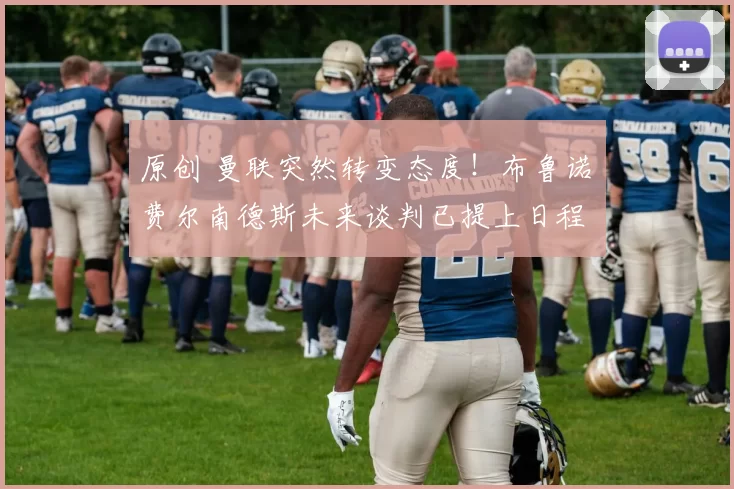 原创 曼联突然转变态度！布鲁诺・费尔南德斯未来谈判已提上日程