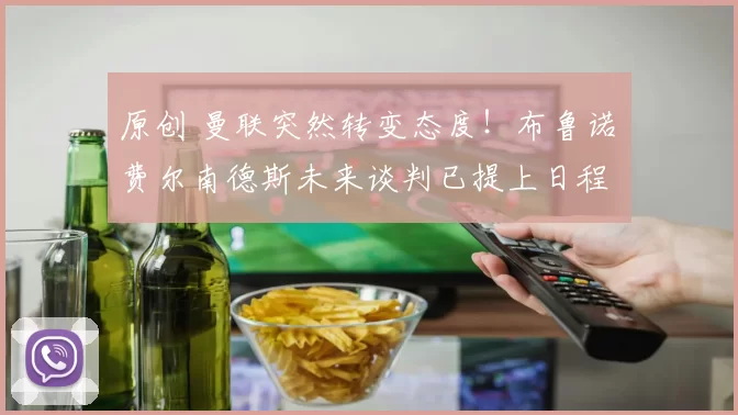 原创 曼联突然转变态度！布鲁诺・费尔南德斯未来谈判已提上日程