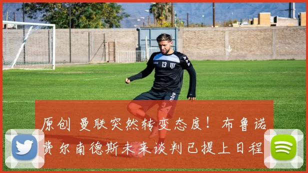 原创 曼联突然转变态度！布鲁诺・费尔南德斯未来谈判已提上日程