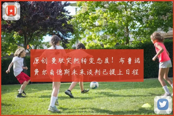 原创 曼联突然转变态度！布鲁诺・费尔南德斯未来谈判已提上日程