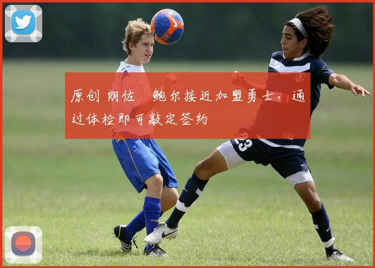 原创 朗佐・鲍尔接近加盟勇士，通过体检即可敲定签约