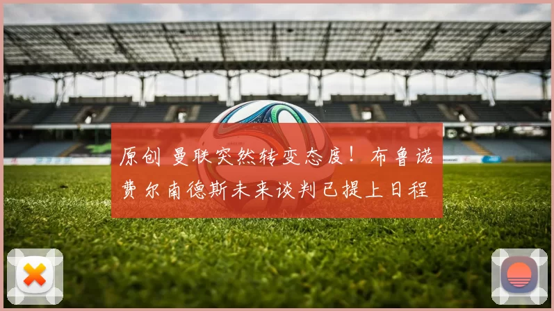 原创 曼联突然转变态度！布鲁诺・费尔南德斯未来谈判已提上日程