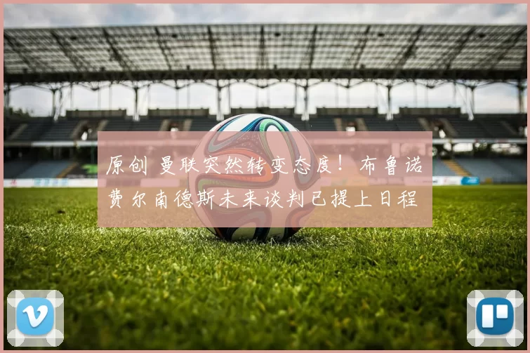 原创 曼联突然转变态度！布鲁诺・费尔南德斯未来谈判已提上日程