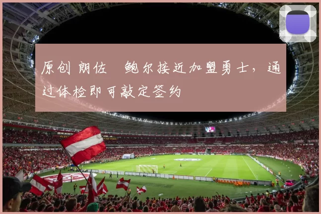 原创 朗佐・鲍尔接近加盟勇士，通过体检即可敲定签约