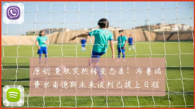 原创 曼联突然转变态度！布鲁诺・费尔南德斯未来谈判已提上日程