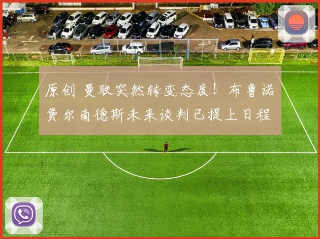 原创 曼联突然转变态度！布鲁诺・费尔南德斯未来谈判已提上日程