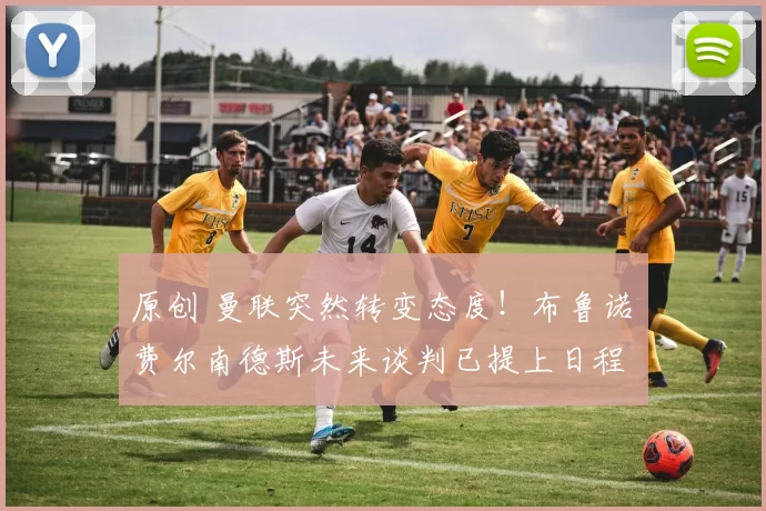 原创 曼联突然转变态度！布鲁诺・费尔南德斯未来谈判已提上日程