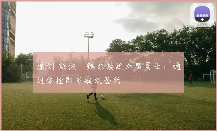 原创 朗佐・鲍尔接近加盟勇士，通过体检即可敲定签约