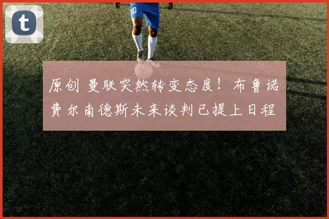 原创 曼联突然转变态度！布鲁诺・费尔南德斯未来谈判已提上日程