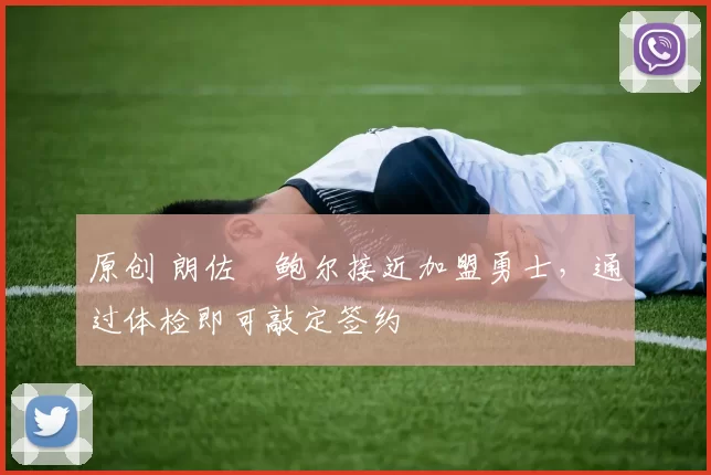 原创 朗佐・鲍尔接近加盟勇士，通过体检即可敲定签约