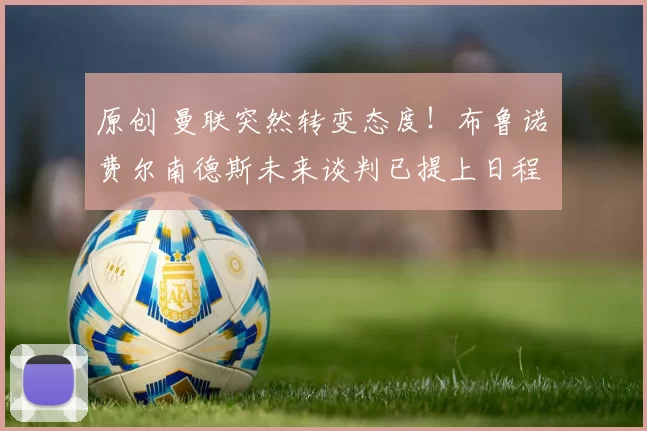 原创 曼联突然转变态度！布鲁诺・费尔南德斯未来谈判已提上日程