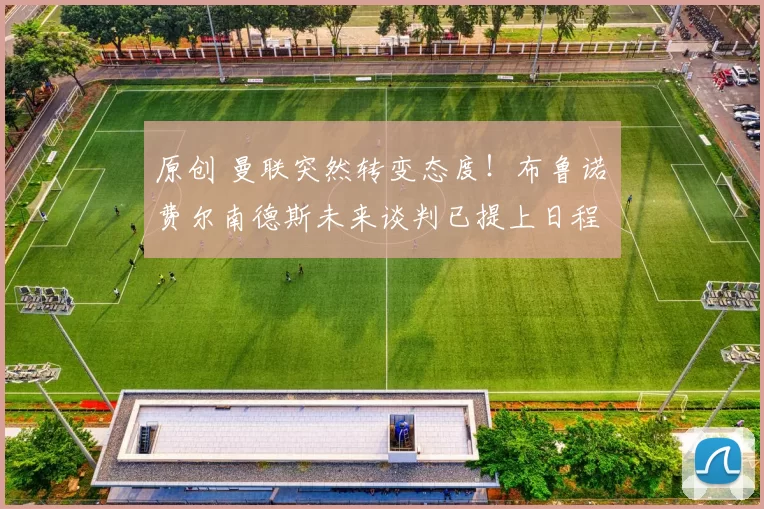 原创 曼联突然转变态度！布鲁诺・费尔南德斯未来谈判已提上日程