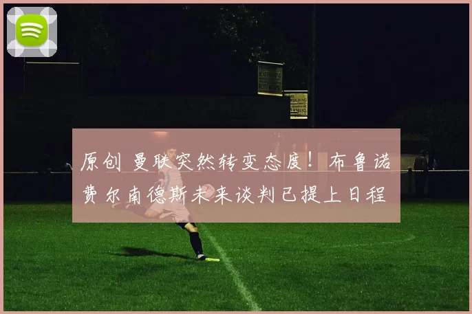 原创 曼联突然转变态度！布鲁诺・费尔南德斯未来谈判已提上日程