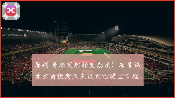 原创 曼联突然转变态度！布鲁诺・费尔南德斯未来谈判已提上日程