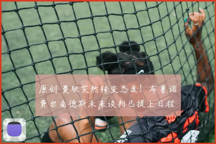 原创 曼联突然转变态度！布鲁诺・费尔南德斯未来谈判已提上日程