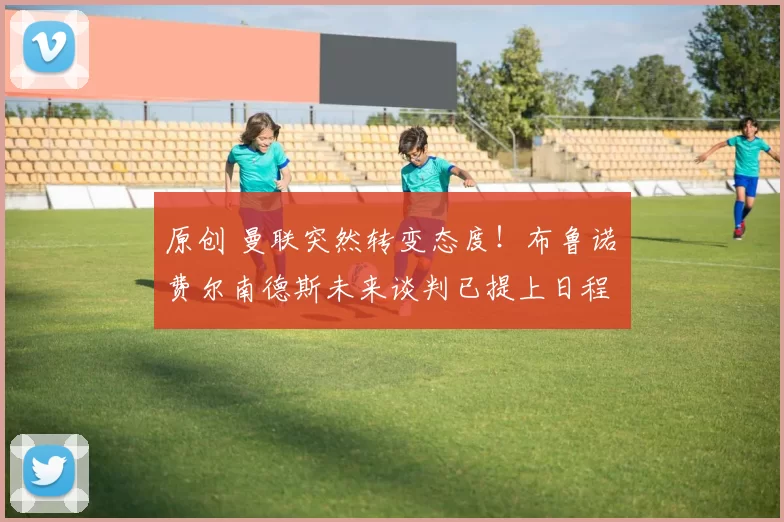 原创 曼联突然转变态度！布鲁诺・费尔南德斯未来谈判已提上日程