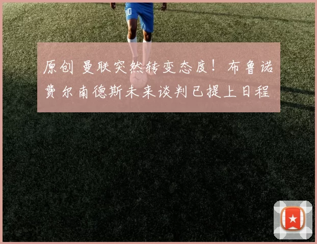 原创 曼联突然转变态度！布鲁诺・费尔南德斯未来谈判已提上日程