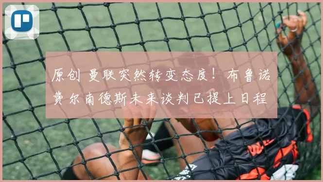 原创 曼联突然转变态度！布鲁诺・费尔南德斯未来谈判已提上日程