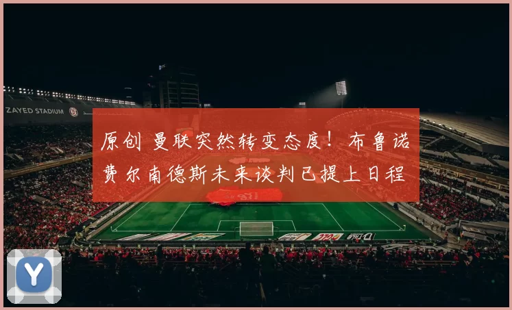 原创 曼联突然转变态度！布鲁诺・费尔南德斯未来谈判已提上日程