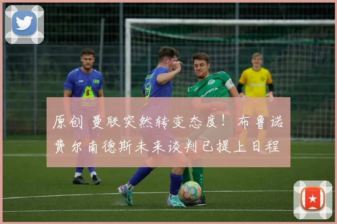 原创 曼联突然转变态度！布鲁诺・费尔南德斯未来谈判已提上日程